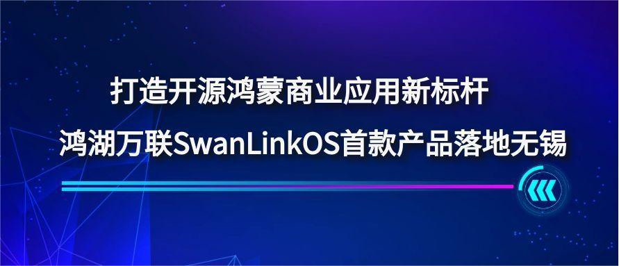打造开源鸿蒙商业应用新标杆，，，，，鸿湖万联SwanLinkOS首款产品落地无锡